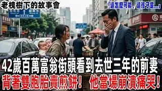 「這怎麼可能，這孩子是...」42歲百萬富翁街頭看到去世三年的前妻背著雙胞胎賣煎餅！他當場崩潰痛哭！【老槐樹下的故事會】#情感故事 #老年生活 #人生感悟 #情感共鸣  #故事分享 #故事#原創#爽文