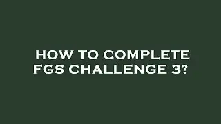 How to complete fgs challenge 3?