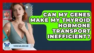 Can My Genes Make My Thyroid Hormone Transport Inefficient? - Thyroid Wellness Hub