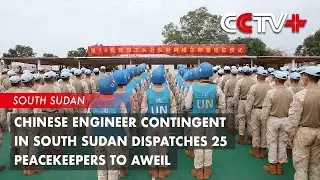Chinese Engineer Contingent in South Sudan Dispatches 25 Peacekeepers to Aweil