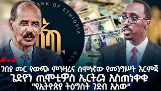 ገበያ መር የውጭ ምንዛሪና ሰሞነኛው የመንግሥት እርምጃ ጌድዮን ጢሞቲዎስ ኤርትራን አስጠነቀቁ 