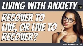 Living With Anxiety: Are You Recovering To Live, or Living To Recover? (Podcast Episode 283)