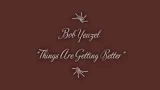 The title track to Bob Yeazel's Things Are Getting Better