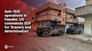 Anti-ISIS operations in Haseke: US commends SDF for 'bravery and determination'