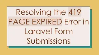 Resolving the 419 PAGE EXPIRED Error in Laravel Form Submissions