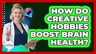How Do Creative Hobbies Boost Brain Health?