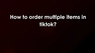 How to order multiple items in tiktok?