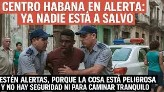 Cuba sin control: la inseguridad domina las calles del r&eacute;gimen, Centro Habana en alerta!