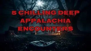 5 CHILLING DEEP APPALACHIA ENCOUNTERS