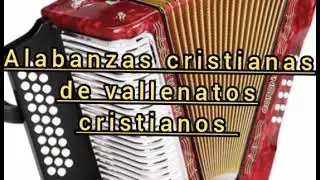alabanzas cristianas de vallenatos cristianos