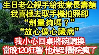 生日老公親手給我煮長壽麵，我喜極去取手機拍照卻“劑量夠嗎？”“放心像心臟病”我小心回桌將碗調換，當晚120狂響 他趕到醫院瘋了真情故事會|老年故事|情感需求|養老|家庭正能量