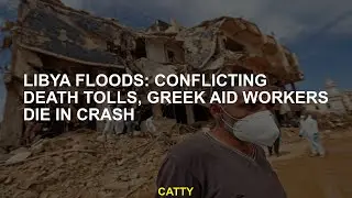 Libyan Floods Conflicting Death Fees, Greek aid workers  in the accident