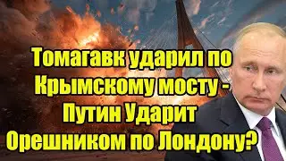 Томагавк ударил по Крымскому мосту - Путин Ударит Орешником по Лондону?