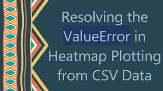 Resolving the ValueError in Heatmap Plotting from CSV Data