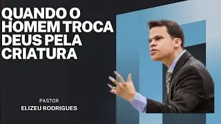 Quando o homem troca Deus pela criatura | Pr. Elizeu Rodrigues Prega&ccedil;&atilde;o [28/05/2025]