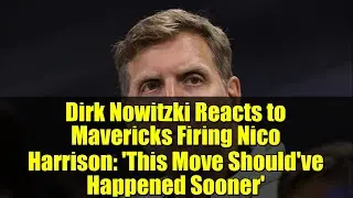 Dirk Nowitzki Reacts to Mavericks Firing Nico Harrison: 'This Move Should've Happened Sooner'