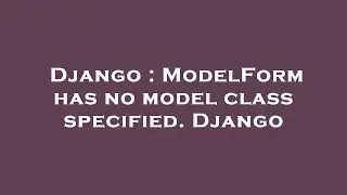 Django : ModelForm has no model class specified. Django