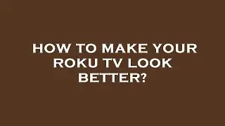 How to make your roku tv look better?