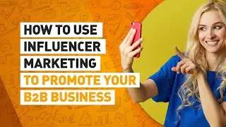 How to Use Influencer Marketing to Promote Your B2B Business.