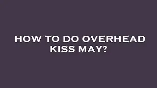 How to do overhead kiss may?