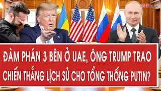 Đàm phán 3 bên ở UAE, ông Trump trao chiến thắng lịch sử cho Tổng thống Putin?