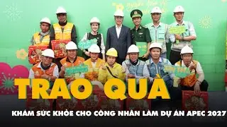 C&ocirc;ng nh&acirc;n l&agrave;m dự &aacute;n APEC 2027 ở Ph&uacute; Quốc được nhận qu&agrave;, kh&aacute;m sức khỏe trước Tết