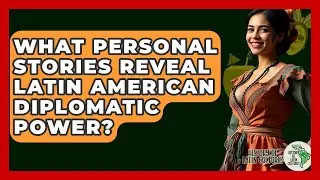 What Personal Stories Reveal Latin American Diplomatic Power? - History Of Latin Cultures