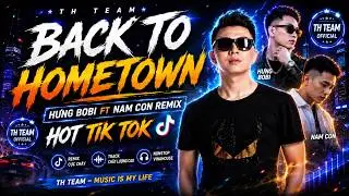 Back To Hometown | HƯNG BOBI FT NAM CON REMIX | HOT TIK TOK | TH TEAM