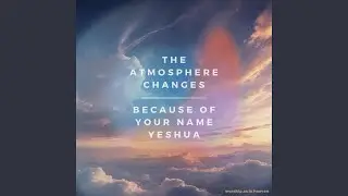 The atmosphere changes because of Your Name Yeshua