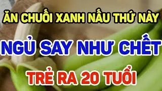 Ăn Chuối Xanh Nấu Theo Cách Này | Ngủ Say Như Chết – Trẻ Ra 20 Tuổi | Ít Người Biết