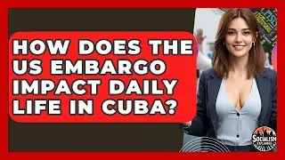 How Does The US Embargo Impact Daily Life In Cuba? - Socialism Explained