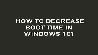 How to decrease boot time in windows 10?
