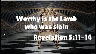 Worthy is the Lamb who was slain-Revelation 5:11-14