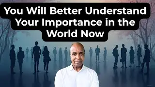You Will Better Understand Your Importance in the World Now