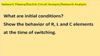 What are initial conditions? Show the behavior of R, L and C elements at the time of switching.