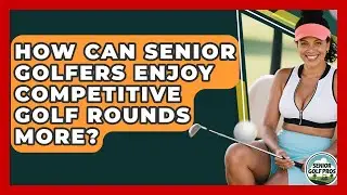 How Can Senior Golfers Enjoy Competitive Golf Rounds More? - Senior Golf Pros
