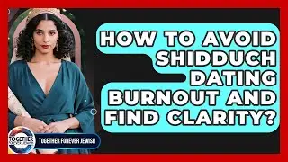 How To Avoid Shidduch Dating Burnout And Find Clarity? - Together Forever Jewish