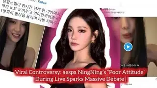 Viral Controversy: aespa NingNing&rsquo;s &ldquo;Poor Attitude&rdquo; During Live Sparks Massive Debate 