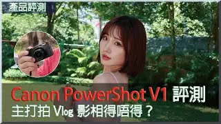 Canon PowerShot V1 評測　主打拍 Vlog 影相得唔得？