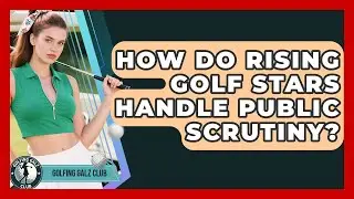 How Do Rising Golf Stars Handle Public Scrutiny? - Golfing Galz Club