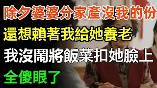 除夕婆婆分家產沒有我的份，還想賴著我給她養老，我沒鬧將飯菜扣她臉上，全傻眼了！#故事分享 #情感 #家庭