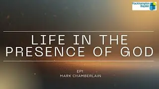 Life in the Presence of God - EP1 (Ps Mark Chamberlain)