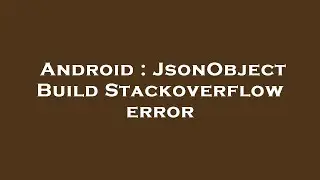 Android : JsonObject Build Stackoverflow error