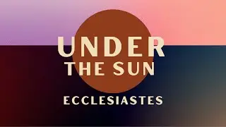 Under the Sun | Ecclesiastes 1: 1-18