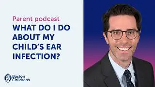 What do I do about my child’s ear infection? | Boston Children’s Answers Parentcast (S1: Ep.6)