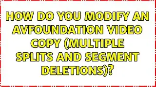 How do you modify an AVFoundation video copy (multiple splits and segment deletions)?