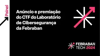 FEBRABAN TECH 2024 | An&uacute;ncio e premia&ccedil;&atilde;o do CTF do Laborat&oacute;rio de Ciberseguran&ccedil;a da Febraban
