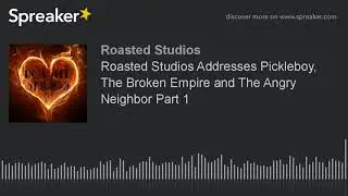 Roasted Studios Addresses Pickleboy, The Broken Empire and The Angry Neighbor Part 1