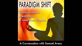 Paradigm Shift: Consciousness, Meditation and Quantum Physics: A Conversation with Samuel Avery