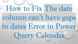 How to Fix The date column can&rsquo;t have gaps in dates Error in Power Query Calendar